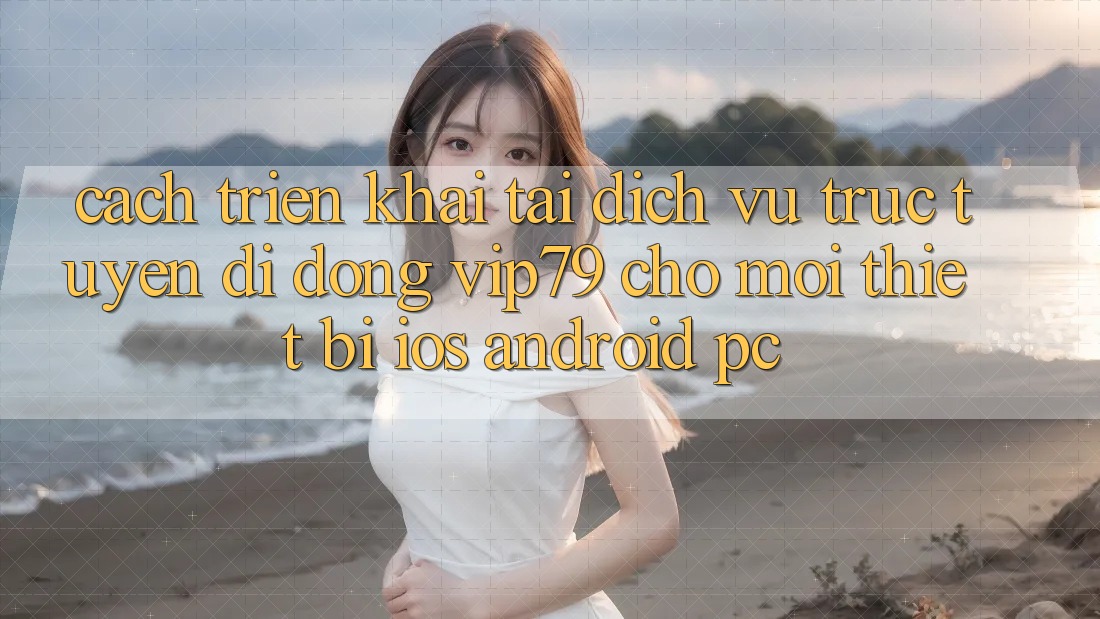 Cách triển khai Tải Dịch vụ trực tuyến di động vip79 Cho Mọi Thiết Bị (iOS, Android, PC)
