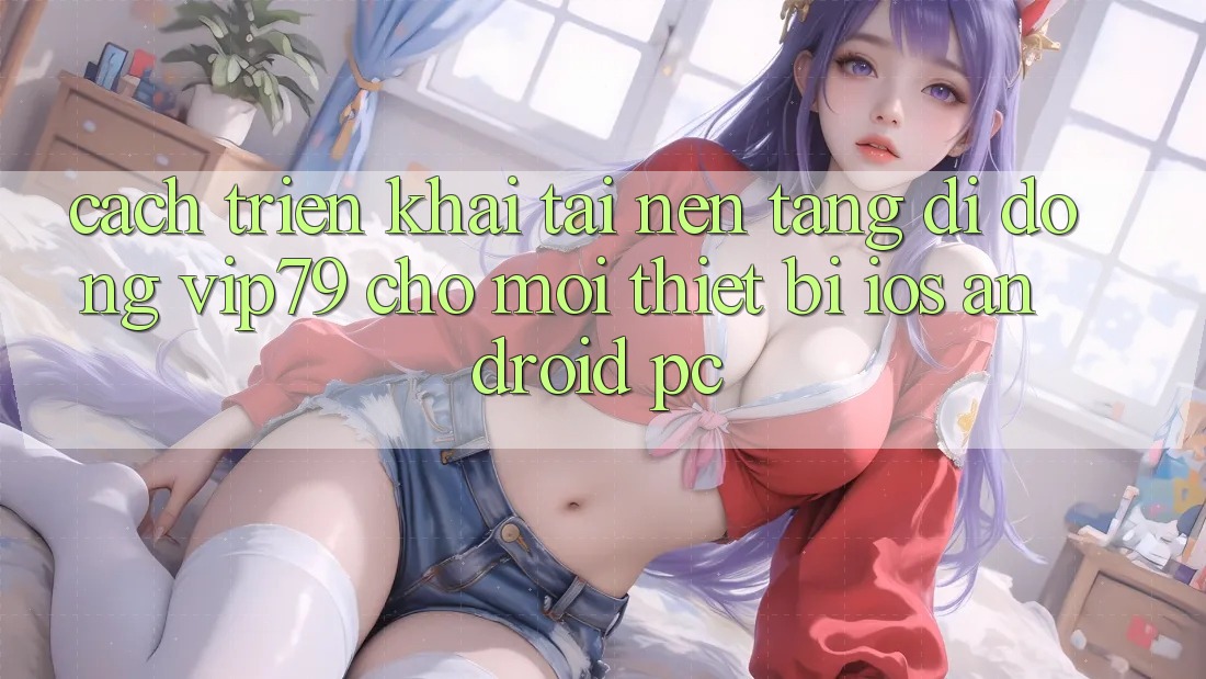 Cách triển khai Tải Nền tảng di động vip79 Cho Mọi Thiết Bị (iOS, Android, PC) Cách triển khai Tải Nền tảng di động vip79 Cho Mọi Thiết Bị (iOS, Android, PC)
