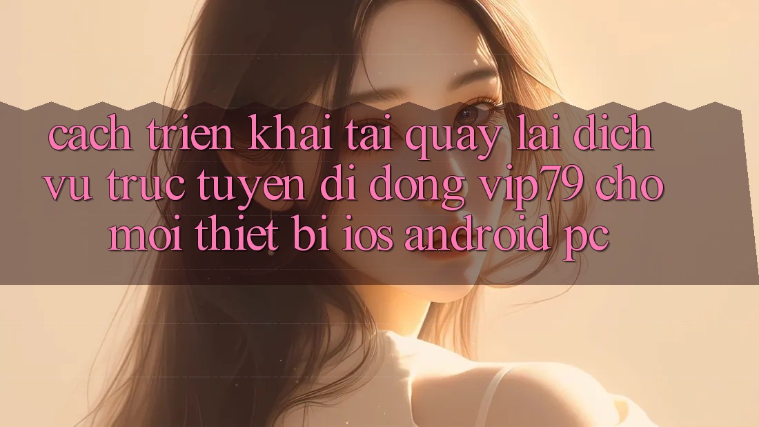Cách triển khai Tải quay lại Dịch vụ trực tuyến di động vip79 Cho Mọi Thiết Bị (iOS, Android, PC) Cách triển khai Tải quay lại Dịch vụ trực tuyến di động vip79 Cho Mọi Thiết Bị (iOS, Android, PC)