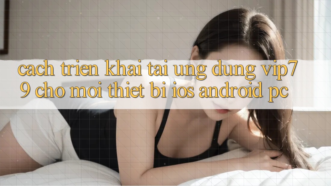 Cách triển khai Tải Ứng dụng vip79 Cho Mọi Thiết Bị (iOS, Android, PC)