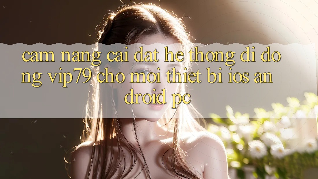 Cẩm nang Cài đặt Hệ thống di động vip79 Cho Mọi Thiết Bị (iOS, Android, PC) Cẩm nang Cài đặt Hệ thống di động vip79 Cho Mọi Thiết Bị (iOS, Android, PC)