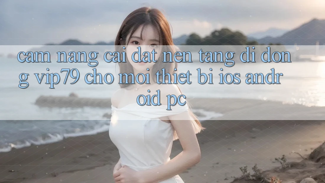 Cẩm nang Cài đặt Nền tảng di động vip79 Cho Mọi Thiết Bị (iOS, Android, PC)