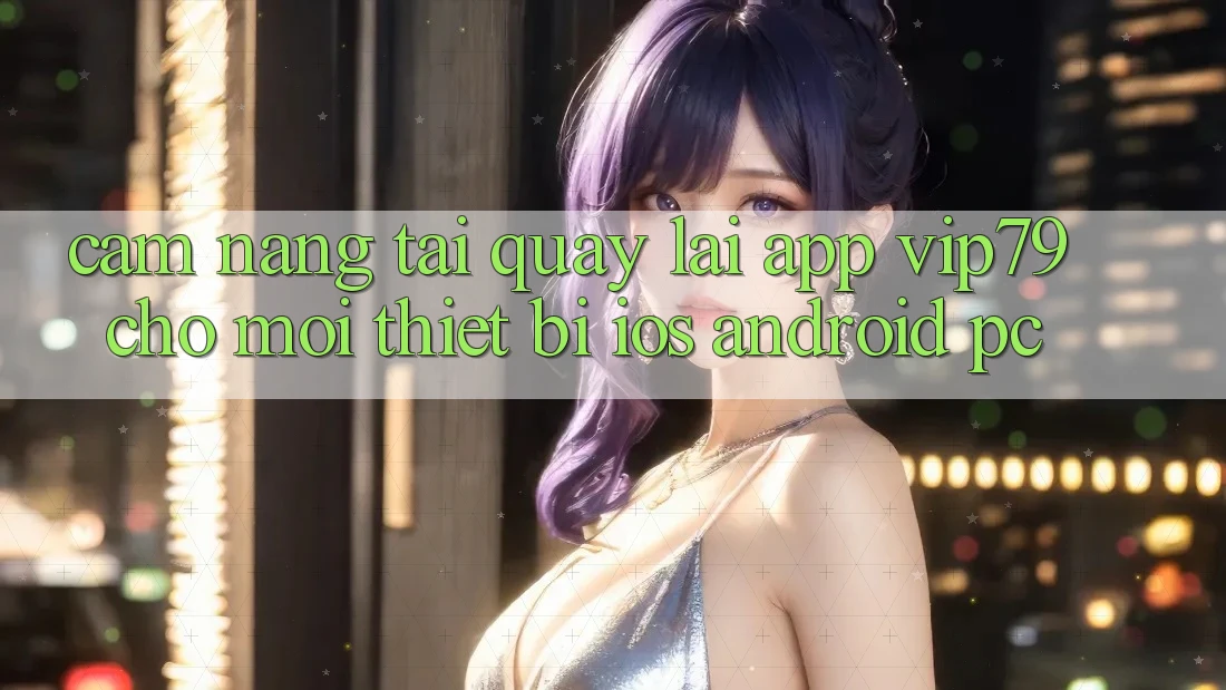 Cẩm nang Tải quay lại App vip79 Cho Mọi Thiết Bị (iOS, Android, PC) Cẩm nang Tải quay lại App vip79 Cho Mọi Thiết Bị (iOS, Android, PC)