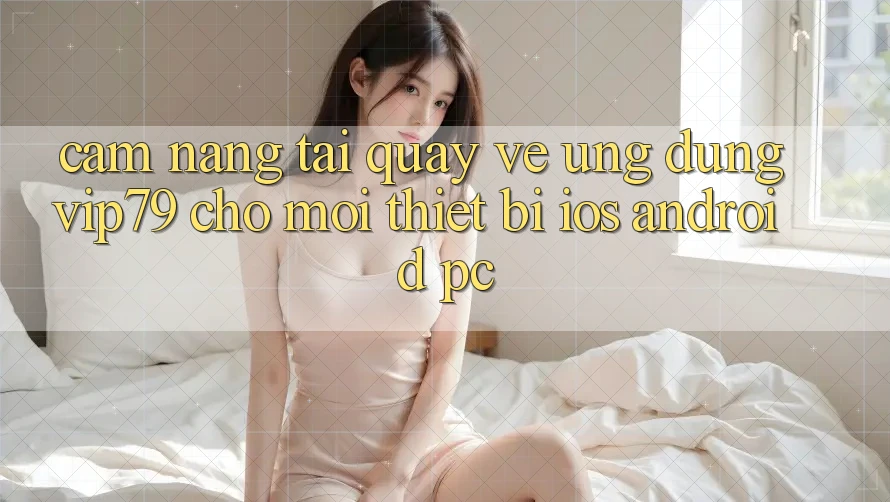Cẩm nang Tải quay về Ứng dụng vip79 Cho Mọi Thiết Bị (iOS, Android, PC)