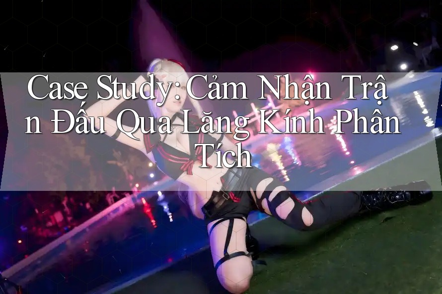 Case Study: Cảm Nhận Trận Đấu Qua Lăng Kính Phân Tích Case Study: Cảm Nhận Trận Đấu Qua Lăng Kính Phân Tích