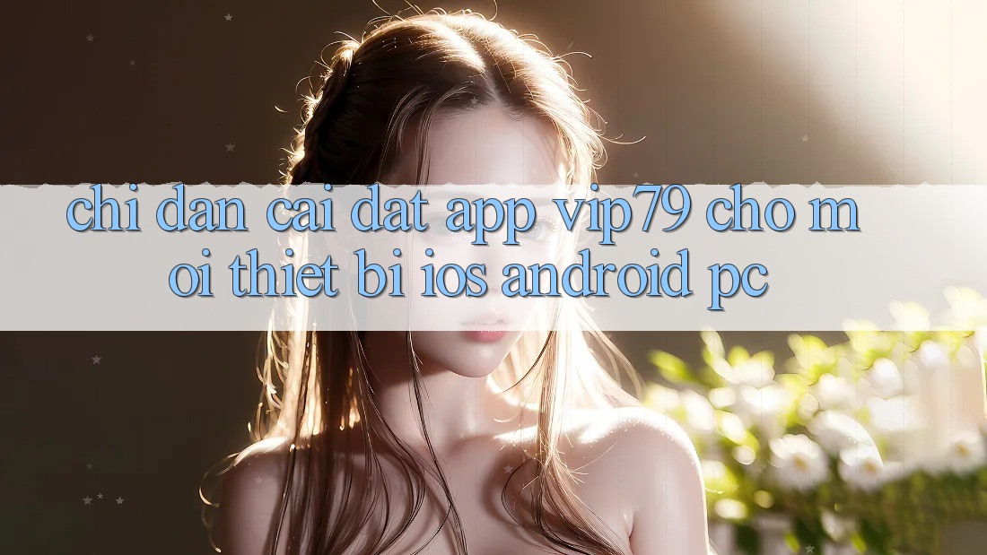 Chỉ dẫn Cài đặt App vip79 Cho Mọi Thiết Bị (iOS, Android, PC) Chỉ dẫn Cài đặt App vip79 Cho Mọi Thiết Bị (iOS, Android, PC)