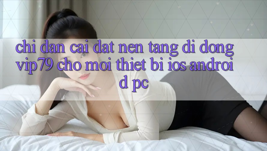 Chỉ dẫn Cài đặt Nền tảng di động vip79 Cho Mọi Thiết Bị (iOS, Android, PC)