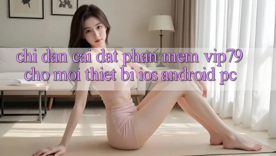 Chỉ dẫn Cài đặt Phần mềm vip79 Cho Mọi Thiết Bị (iOS, Android, PC)