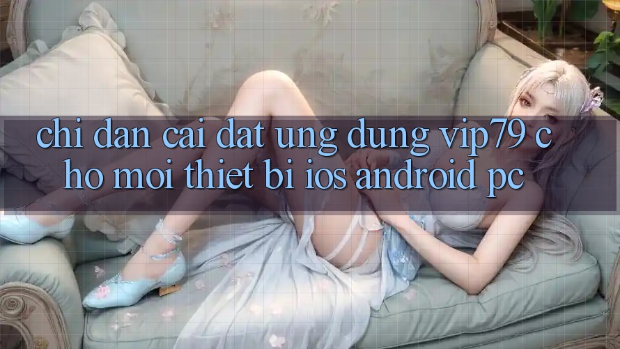 Chỉ dẫn Cài đặt Ứng dụng vip79 Cho Mọi Thiết Bị (iOS, Android, PC) Chỉ dẫn Cài đặt Ứng dụng vip79 Cho Mọi Thiết Bị (iOS, Android, PC)