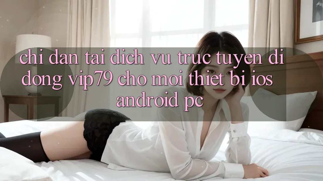 Chỉ dẫn Tải Dịch vụ trực tuyến di động vip79 Cho Mọi Thiết Bị (iOS, Android, PC)