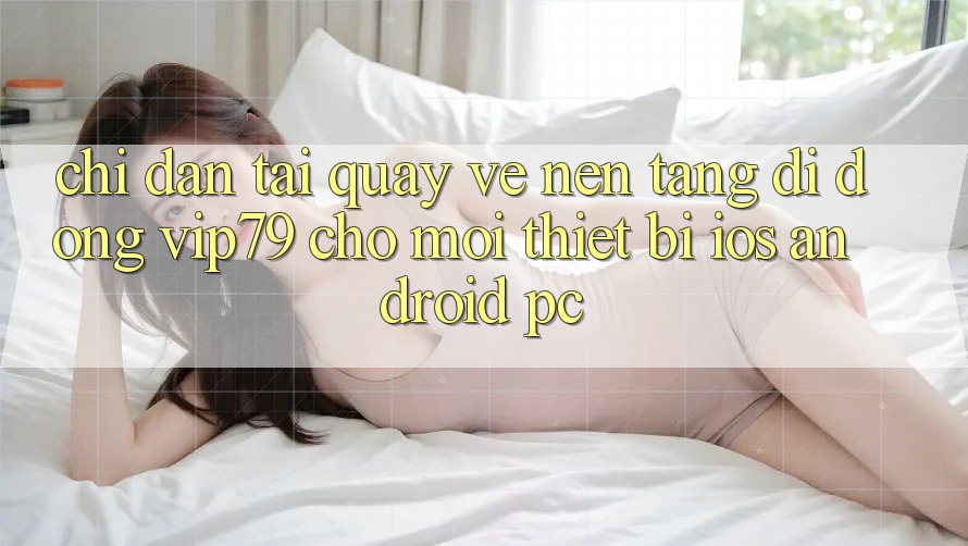 Chỉ dẫn Tải quay về Nền tảng di động vip79 Cho Mọi Thiết Bị (iOS, Android, PC) Chỉ dẫn Tải quay về Nền tảng di động vip79 Cho Mọi Thiết Bị (iOS, Android, PC)