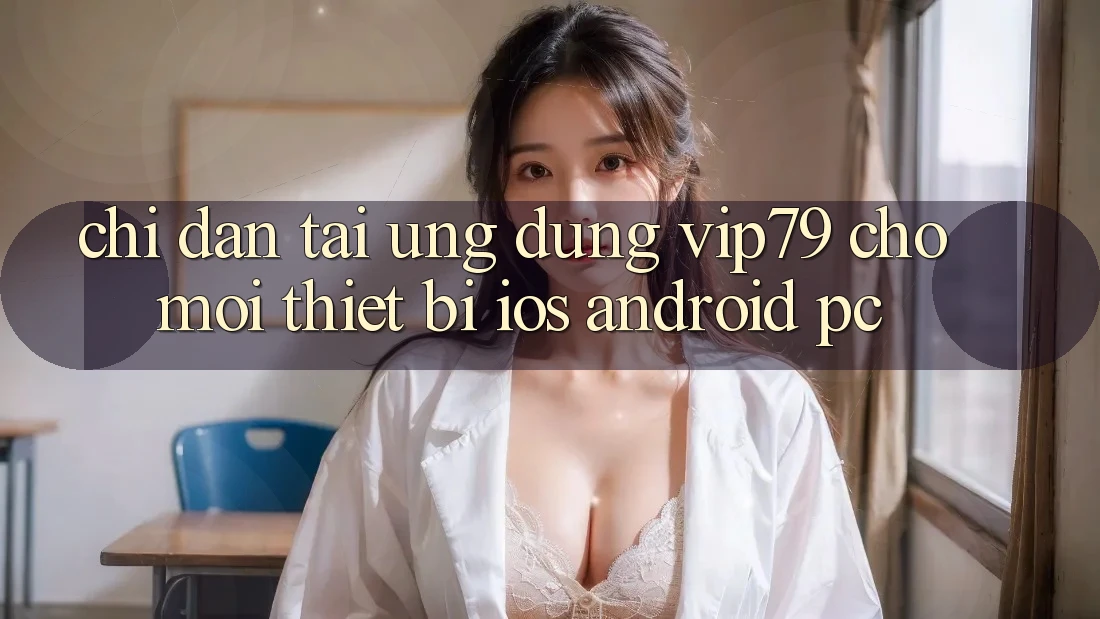 Chỉ dẫn Tải Ứng dụng vip79 Cho Mọi Thiết Bị (iOS, Android, PC)