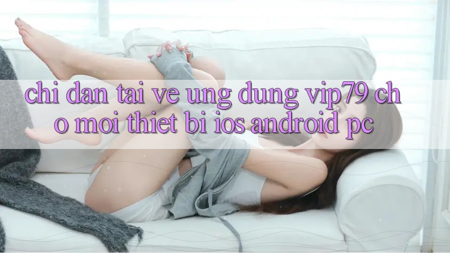 Chỉ dẫn Tải về Ứng dụng vip79 Cho Mọi Thiết Bị (iOS, Android, PC)