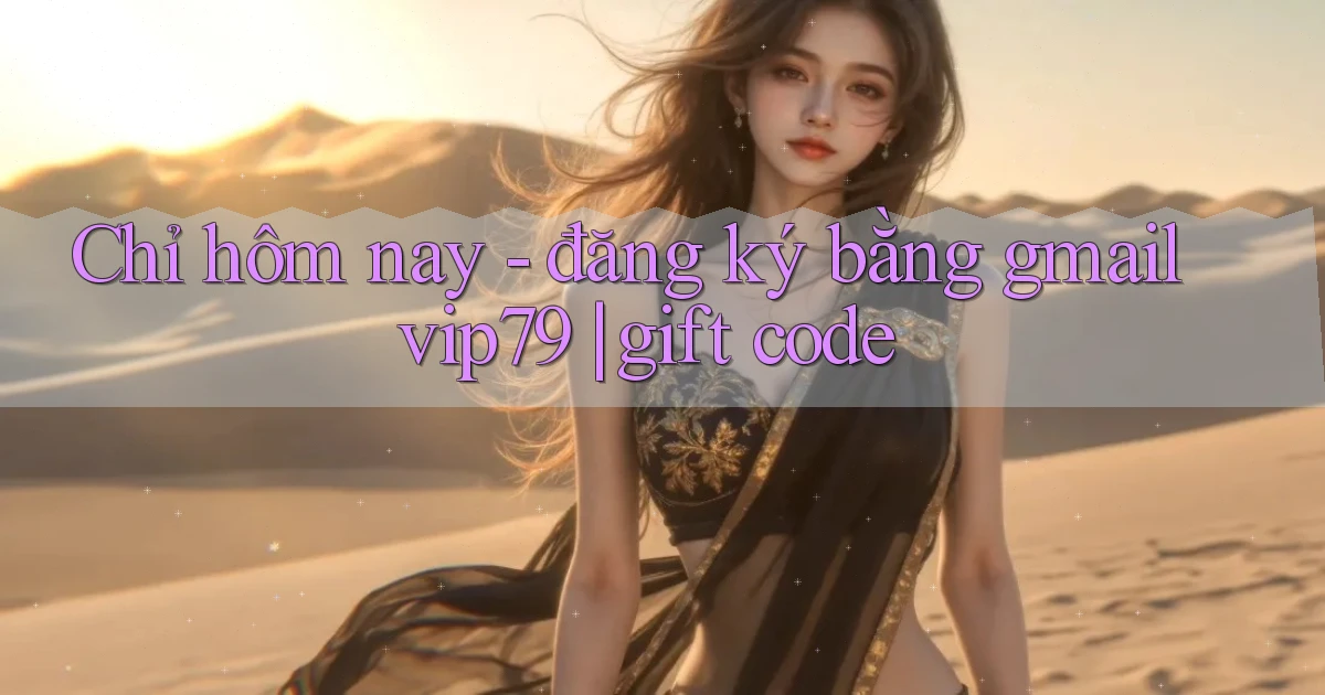 Chỉ hôm nay   đăng ký bằng gmail vip79 gift code