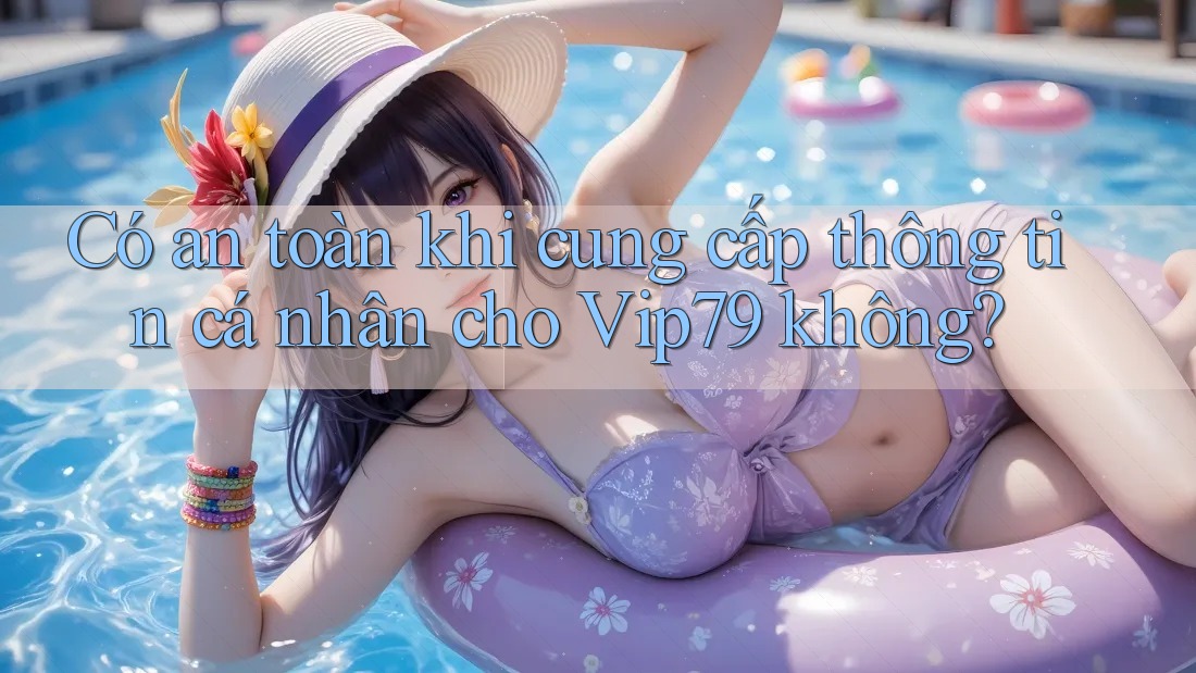 Có an toàn khi cung cấp thông tin cá nhân cho Vip79 không?