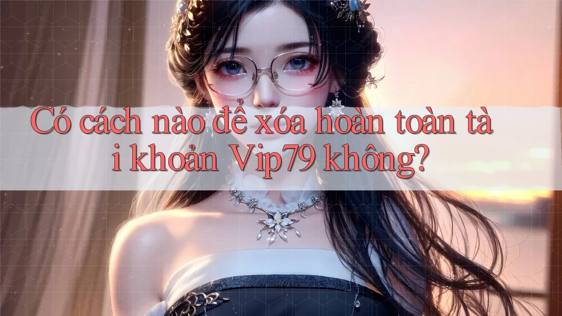 Có cách nào để xóa hoàn toàn tài khoản Vip79 không? Có cách nào để xóa hoàn toàn tài khoản Vip79 không?