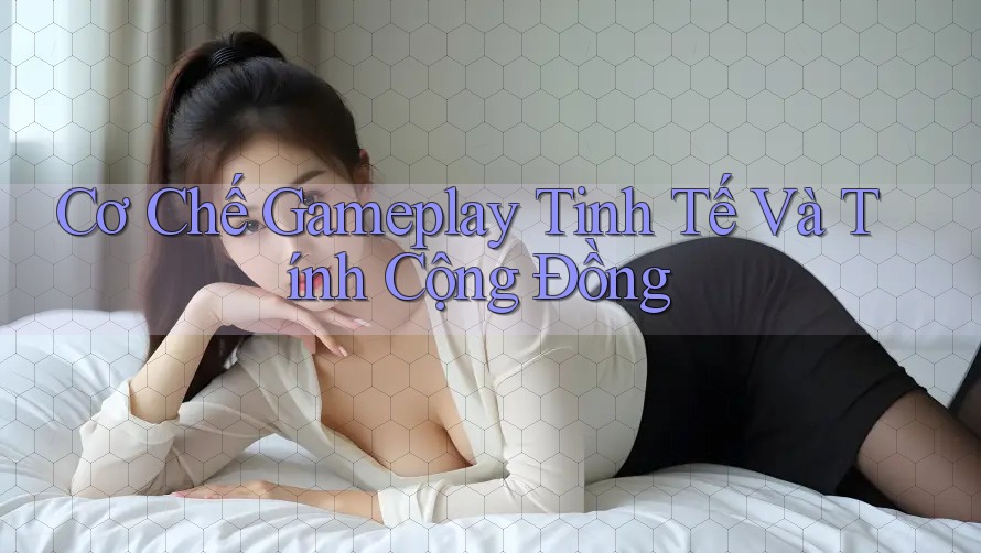 Cơ Chế Gameplay Tinh Tế Và Tính Cộng Đồng Cơ Chế Gameplay Tinh Tế Và Tính Cộng Đồng