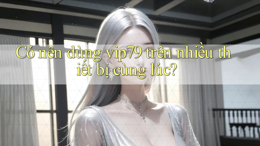 Có nên dùng vip79 trên nhiều thiết bị cùng lúc? Có nên dùng vip79 trên nhiều thiết bị cùng lúc?