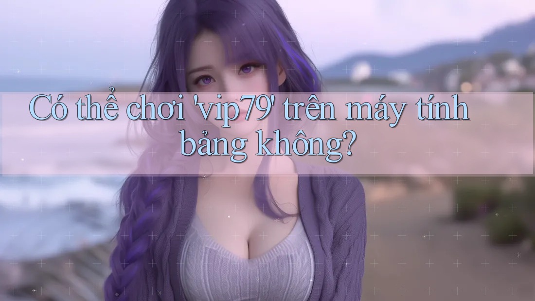Có thể chơi 'vip79' trên máy tính bảng không? Có thể chơi 'vip79' trên máy tính bảng không?