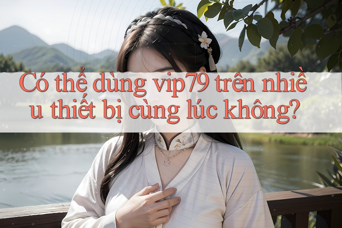 Có thể dùng vip79 trên nhiều thiết bị cùng lúc không? Có thể dùng vip79 trên nhiều thiết bị cùng lúc không?