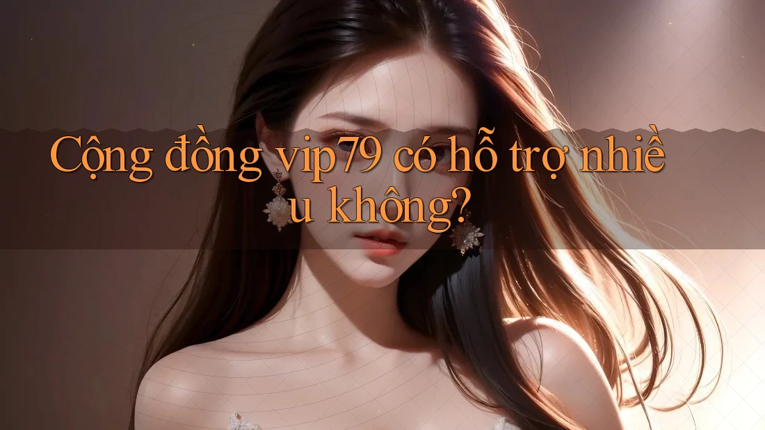 Cộng đồng vip79 có hỗ trợ nhiều không?