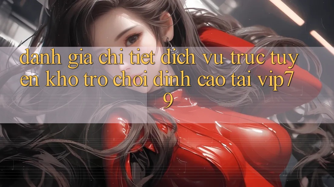 Đánh Giá Chi Tiết Dịch vụ trực tuyến Kho Trò chơi Đỉnh Cao Tại vip79