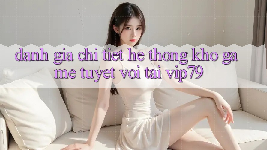 Đánh Giá Chi Tiết Hệ Thống Kho Game Tuyệt vời Tại vip79