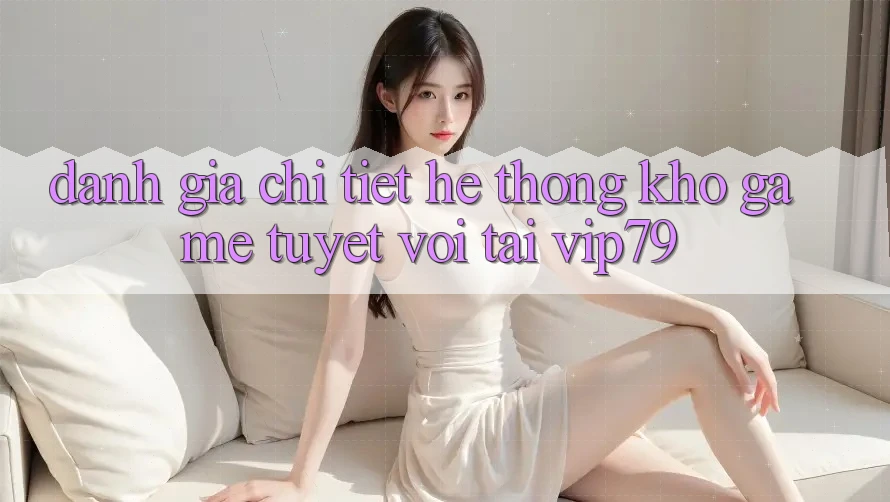 Đánh Giá Chi Tiết Hệ Thống Kho Game Tuyệt vời Tại vip79