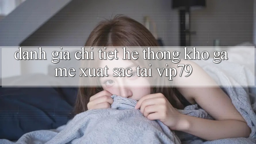 Đánh Giá Chi Tiết Hệ Thống Kho Game Xuất sắc Tại vip79 Đánh Giá Chi Tiết Hệ Thống Kho Game Xuất sắc Tại vip79