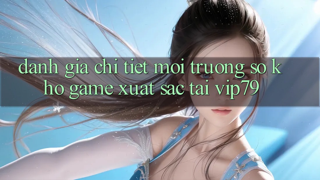 Đánh Giá Chi Tiết Môi trường số Kho Game Xuất sắc Tại vip79 Đánh Giá Chi Tiết Môi trường số Kho Game Xuất sắc Tại vip79