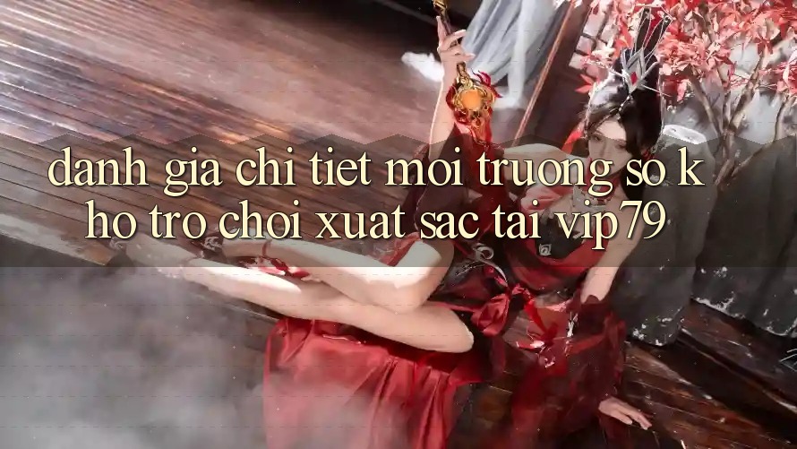 Đánh Giá Chi Tiết Môi trường số Kho Trò chơi Xuất sắc Tại vip79 Đánh Giá Chi Tiết Môi trường số Kho Trò chơi Xuất sắc Tại vip79