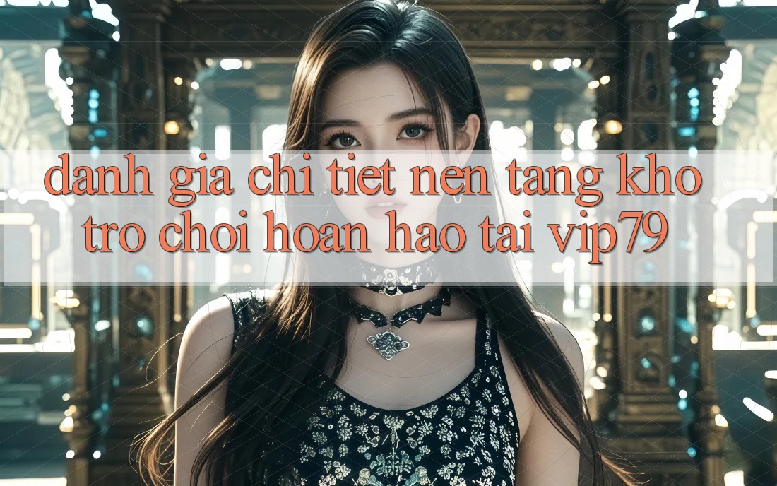 Đánh Giá Chi Tiết Nền tảng Kho Trò chơi Hoàn hảo Tại vip79