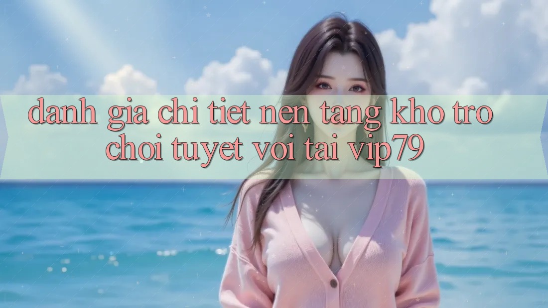 Đánh Giá Chi Tiết Nền tảng Kho Trò chơi Tuyệt vời Tại vip79