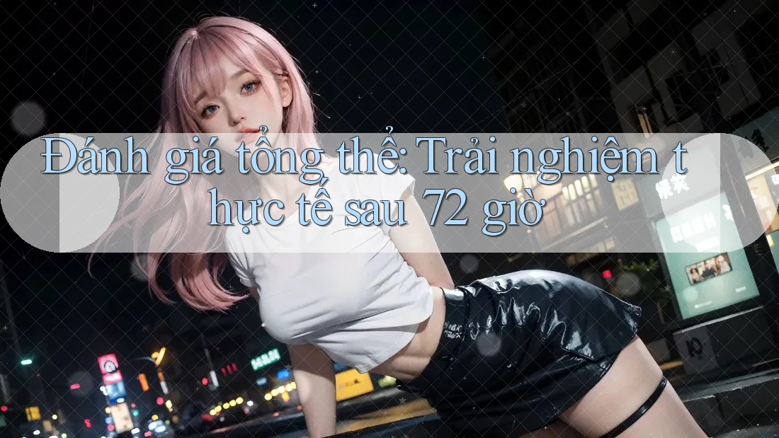 Đánh giá tổng thể: Trải nghiệm thực tế sau 72 giờ Đánh giá tổng thể: Trải nghiệm thực tế sau 72 giờ