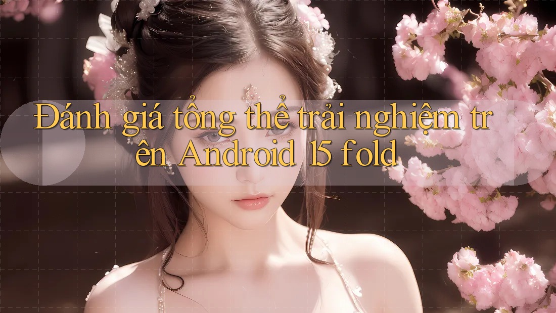 Đánh giá tổng thể trải nghiệm trên Android 15 fold Đánh giá tổng thể trải nghiệm trên Android 15 fold