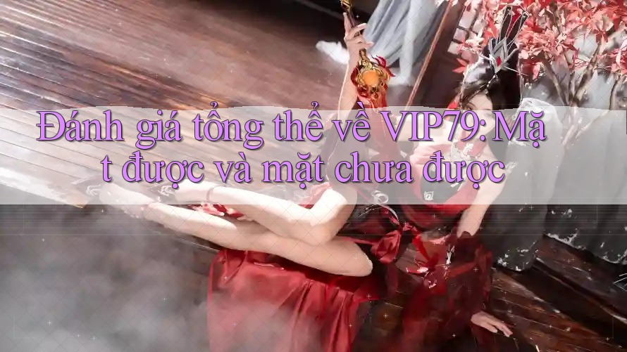 Đánh giá tổng thể về VIP79: Mặt được và mặt chưa được