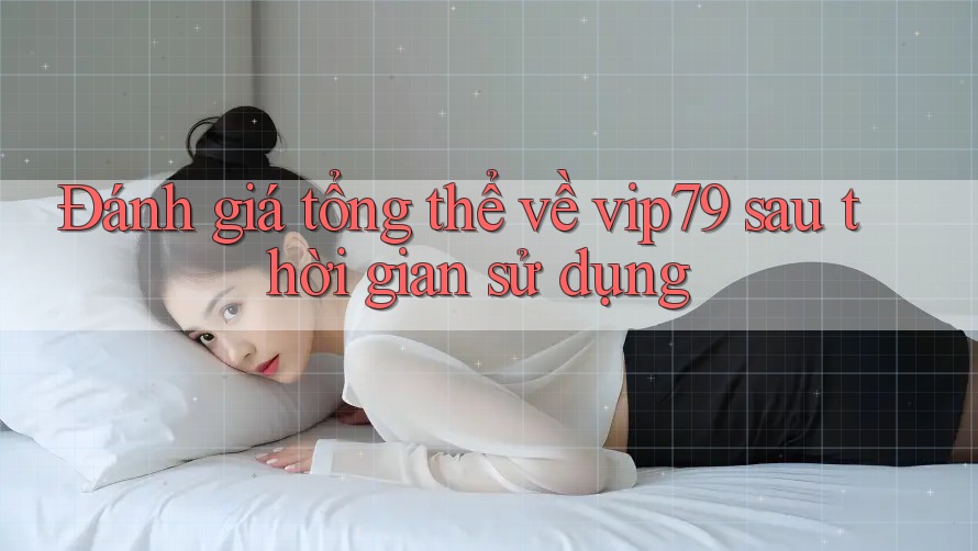 Đánh giá tổng thể về vip79 sau thời gian sử dụng