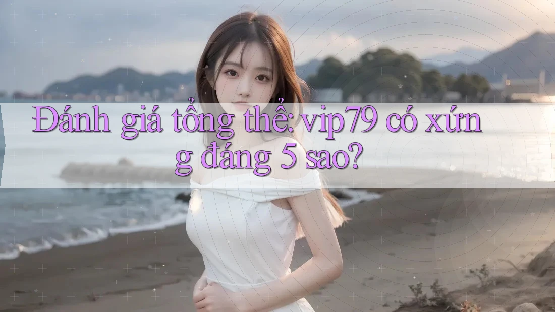 Đánh giá tổng thể: vip79 có xứng đáng 5 sao?