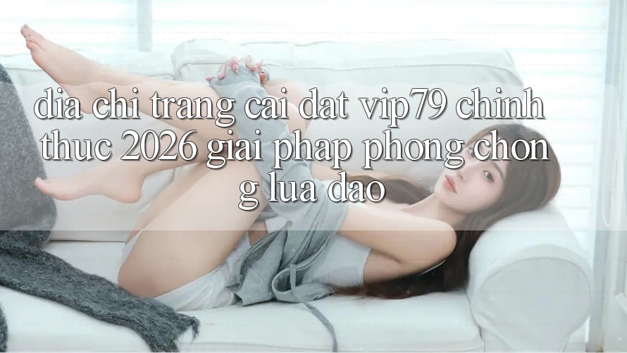 Địa chỉ trang Cài đặt vip79 Chính Thức 2026 - Giải Pháp Phòng Chống Lừa Đảo Địa chỉ trang Cài đặt vip79 Chính Thức 2026 - Giải Pháp Phòng Chống Lừa Đảo