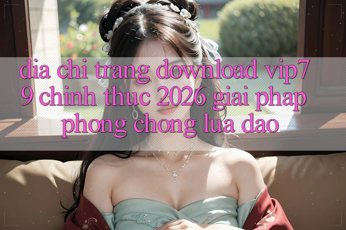 Địa chỉ trang Download vip79 Chính Thức 2026 - Giải Pháp Phòng Chống Lừa Đảo