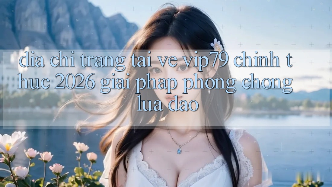 Địa chỉ trang Tải về vip79 Chính Thức 2026 - Giải Pháp Phòng Chống Lừa Đảo Địa chỉ trang Tải về vip79 Chính Thức 2026 - Giải Pháp Phòng Chống Lừa Đảo