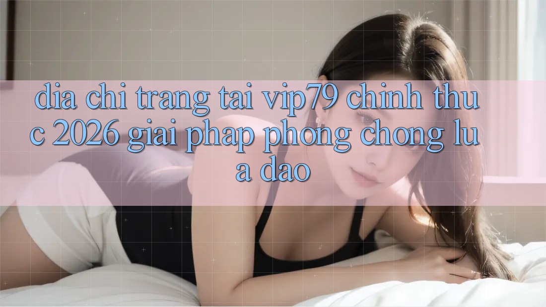 Địa chỉ trang Tải vip79 Chính Thức 2026 - Giải Pháp Phòng Chống Lừa Đảo Địa chỉ trang Tải vip79 Chính Thức 2026 - Giải Pháp Phòng Chống Lừa Đảo