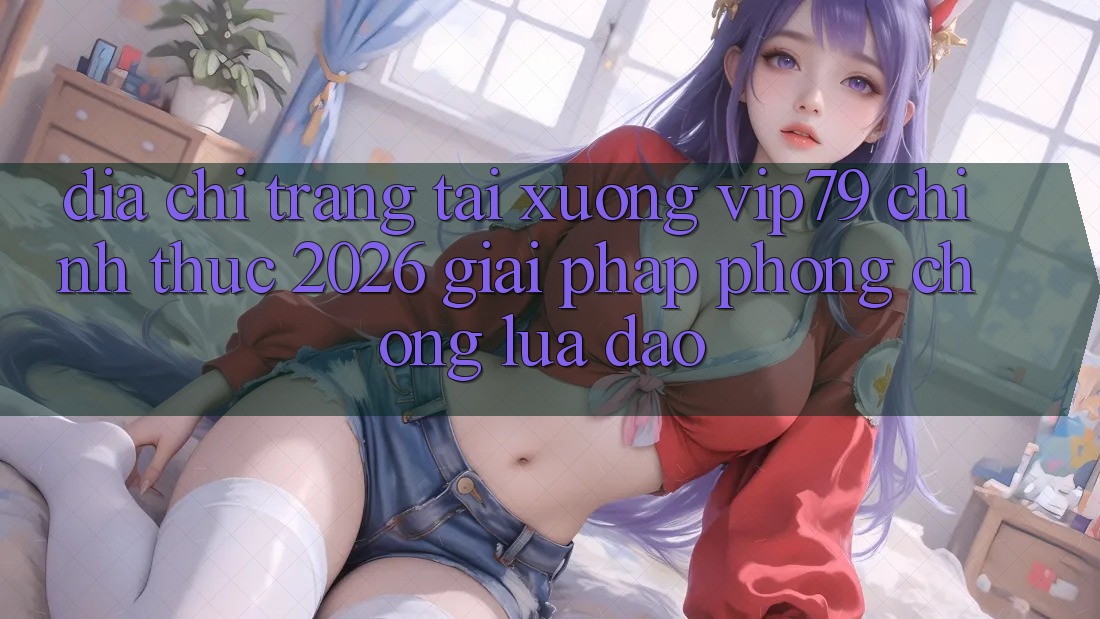 Địa chỉ trang Tải xuống vip79 Chính Thức 2026 - Giải Pháp Phòng Chống Lừa Đảo Địa chỉ trang Tải xuống vip79 Chính Thức 2026 - Giải Pháp Phòng Chống Lừa Đảo