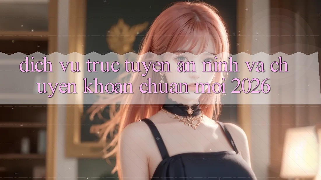 Dịch vụ trực tuyến An ninh Và Chuyển khoản Chuẩn Mới 2026 Dịch vụ trực tuyến An ninh Và Chuyển khoản Chuẩn Mới 2026