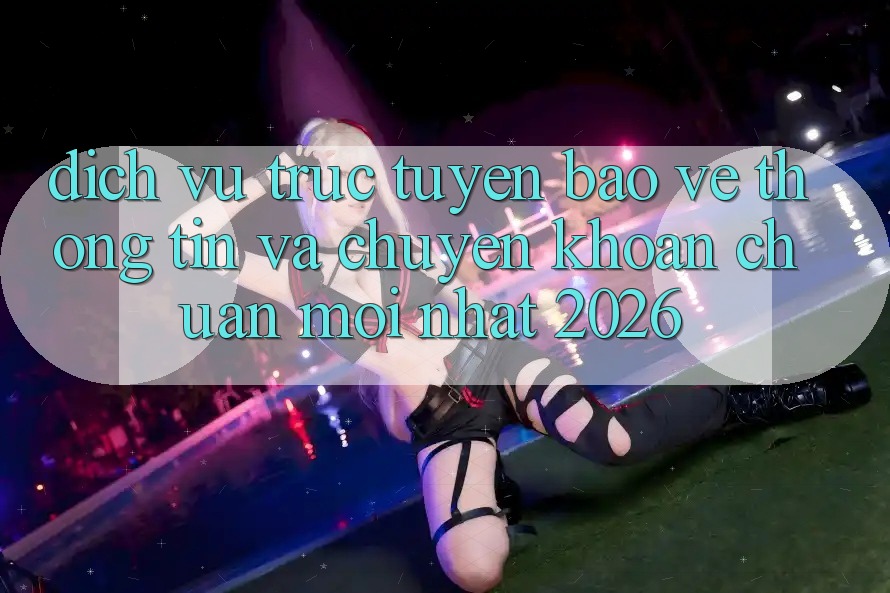 Dịch vụ trực tuyến Bảo vệ thông tin Và Chuyển khoản Chuẩn Mới nhất 2026 Dịch vụ trực tuyến Bảo vệ thông tin Và Chuyển khoản Chuẩn Mới nhất 2026