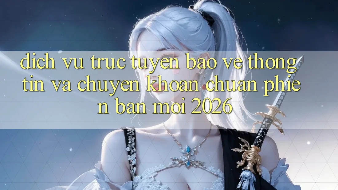 Dịch vụ trực tuyến Bảo vệ thông tin Và Chuyển khoản Chuẩn Phiên bản mới 2026 Dịch vụ trực tuyến Bảo vệ thông tin Và Chuyển khoản Chuẩn Phiên bản mới 2026