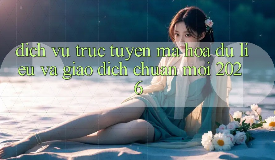 Dịch vụ trực tuyến Mã hóa dữ liệu Và Giao dịch Chuẩn Mới 2026 Dịch vụ trực tuyến Mã hóa dữ liệu Và Giao dịch Chuẩn Mới 2026