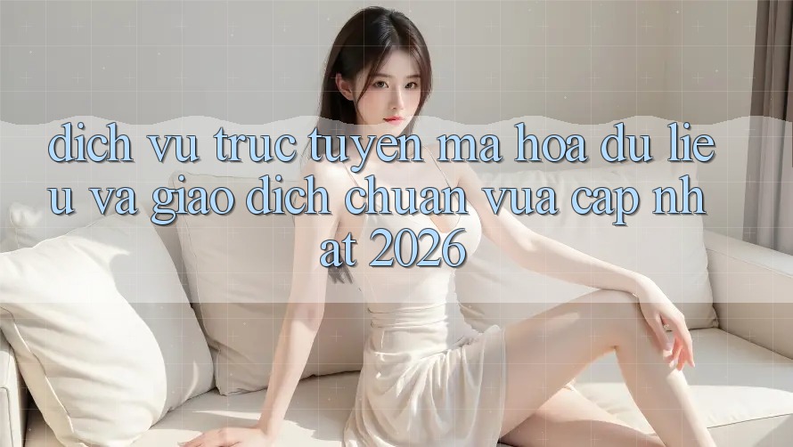 Dịch vụ trực tuyến Mã hóa dữ liệu Và Giao Dịch Chuẩn Vừa cập nhật 2026 Dịch vụ trực tuyến Mã hóa dữ liệu Và Giao Dịch Chuẩn Vừa cập nhật 2026
