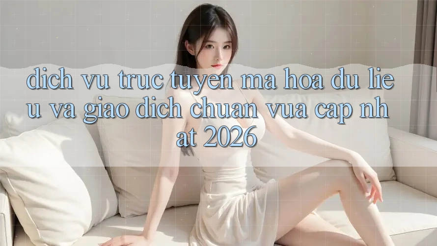 Dịch vụ trực tuyến Mã hóa dữ liệu Và Giao Dịch Chuẩn Vừa cập nhật 2026 Dịch vụ trực tuyến Mã hóa dữ liệu Và Giao Dịch Chuẩn Vừa cập nhật 2026