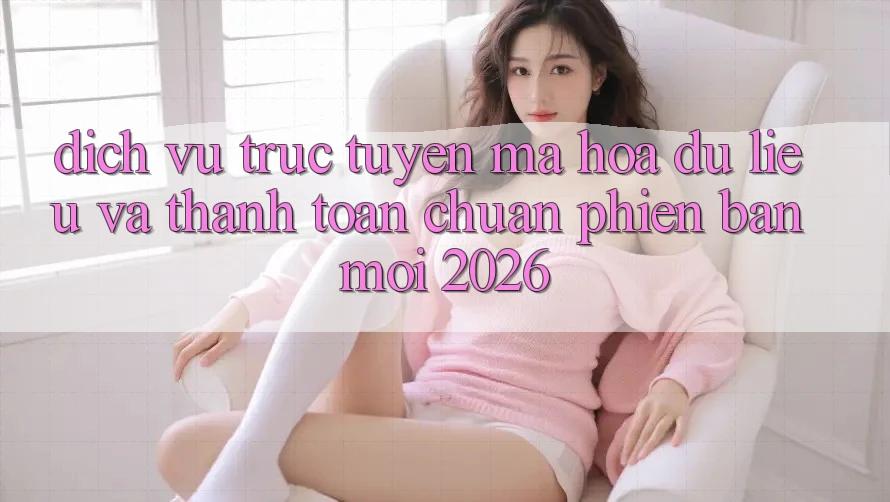 Dịch vụ trực tuyến Mã hóa dữ liệu Và Thanh toán Chuẩn Phiên bản mới 2026 Dịch vụ trực tuyến Mã hóa dữ liệu Và Thanh toán Chuẩn Phiên bản mới 2026